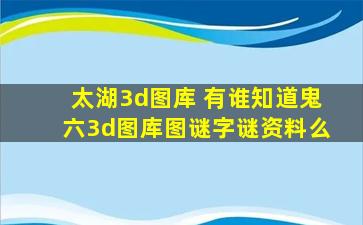 太湖3d图库 有谁知道鬼六3d图库图谜字谜资料么